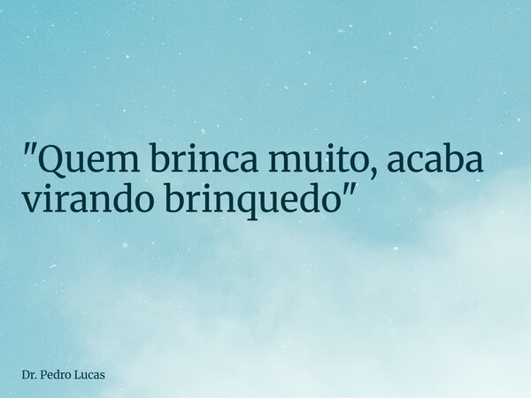 "Quem brinca muito, acaba virando brinquedo"... Frase de Dr. Pedro Lucas.