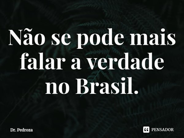 Não se pode mais falar a verdade no Brasil.⁠... Frase de Dr. Pedroza.