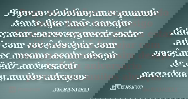 Pego no telefone,mas quando tento ligar não consigo falar,nem escrever,queria estar aiii com você,festejar com você,mas mesmo assim desejo te feliz aniversário ... Frase de Dr.RANGELL.