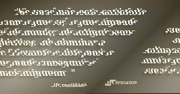 "Se você não esta satisfeito com o que vê, o que impede você de mudar, de atingir seus objetivos, de dominar a situação? Levante e lute pois o unico que po... Frase de Dr realidade.