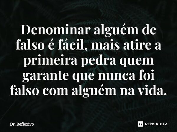 Denominar alguém de falso é fácil, mais atire a primeira pedra quem garante que nunca foi falso com alguém na vida.⁠... Frase de Dr. Reflexivo.