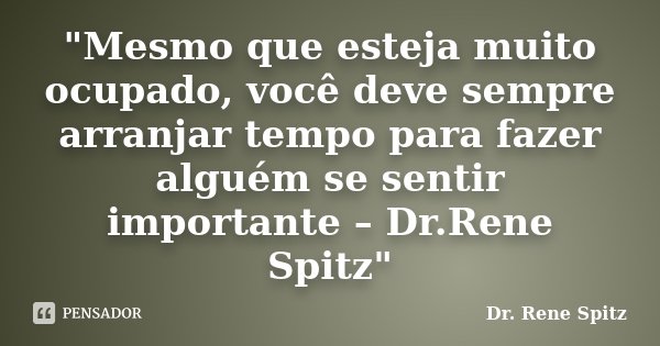 "Mesmo que esteja muito ocupado, você deve sempre arranjar tempo para fazer alguém se sentir importante – Dr.Rene Spitz"... Frase de Dr.Rene Spitz
