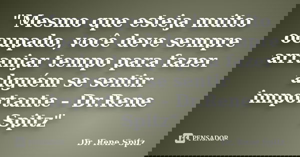 "Mesmo que esteja muito ocupado, você deve sempre arranjar tempo para fazer alguém se sentir importante – Dr.Rene Spitz"... Frase de Dr.Rene Spitz