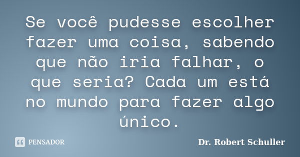 Se você pudesse escolher fazer uma coisa, sabendo que não iria falhar, o que seria? Cada um está no mundo para fazer algo único.... Frase de Dr. Robert Schuller.