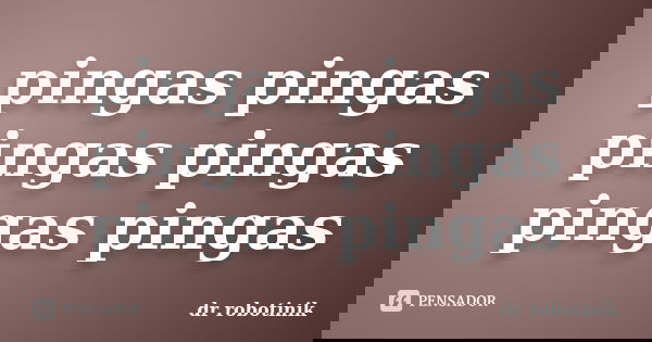 pingas pingas pingas pingas pingas pingas... Frase de dr robotinik.