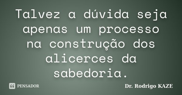 Talvez a dúvida seja apenas um processo na construção dos alicerces da sabedoria.... Frase de Dr. Rodrigo Kaze.