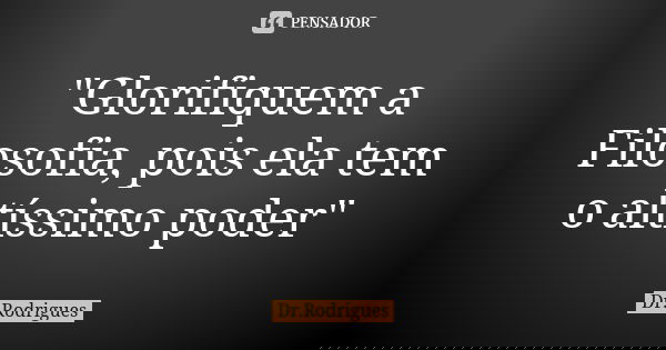 "Glorifiquem a Filosofia, pois ela tem o altíssimo poder"... Frase de Dr.Rodrigues.