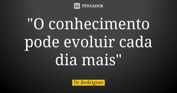 "O conhecimento pode evoluir cada dia mais"... Frase de Dr.Rodrigues.