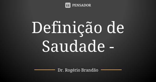 Definição de Saudade -... Frase de Dr. Rogério Brandão.