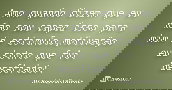 Amo quando dizem que eu não sou capaz isso para mim é estímulo,motivação eu sinto que fui desafiado!... Frase de Dr.Rogério Oliveira.