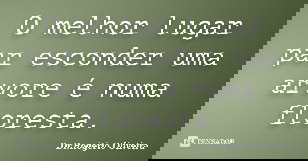 O melhor lugar par esconder uma arvore é numa floresta.... Frase de Dr.Rogério Oliveira.