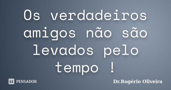 Os verdadeiros amigos não são levados pelo tempo !... Frase de Dr.Rogério Oliveira.