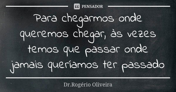 Para chegarmos onde queremos chegar, às vezes temos que passar onde jamais queríamos ter passado... Frase de Dr.Rogerio Oliveira.