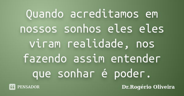 Quando acreditamos em nossos sonhos eles eles viram realidade, nos fazendo assim entender que sonhar é poder.... Frase de Dr.Rogério Oliveira.