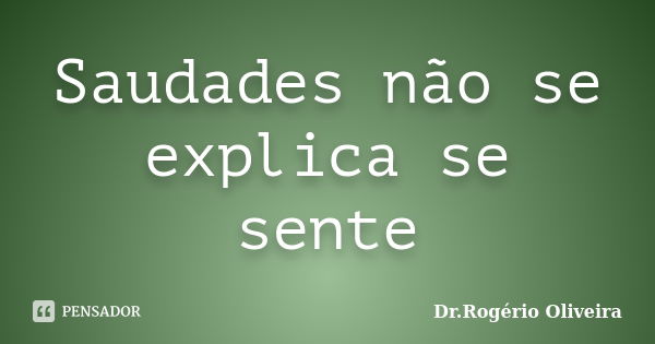 Saudades não se explica se sente... Frase de Dr.Rogério Oliveira.