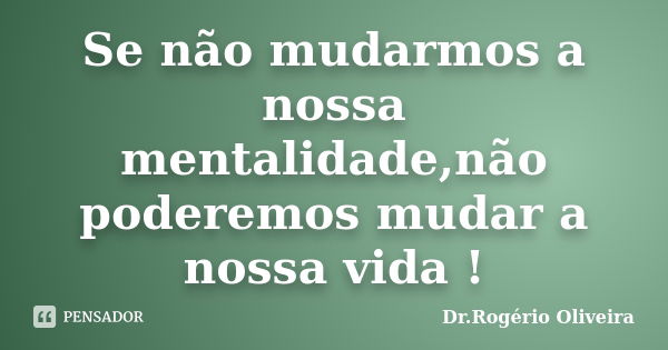 Se não mudarmos a nossa mentalidade,não poderemos mudar a nossa vida !... Frase de Dr.Rogério Oliveira.