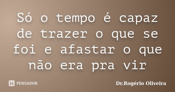 Só o tempo é capaz de trazer o que se foi e afastar o que não era pra vir... Frase de Dr.Rogério Oliveira.