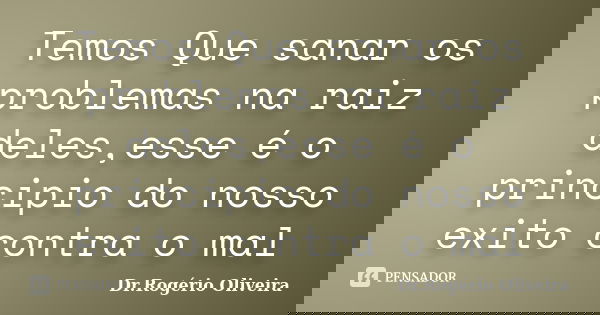 Temos Que sanar os problemas na raiz deles,esse é o principio do nosso exito contra o mal... Frase de Dr.Rogério Oliveira.