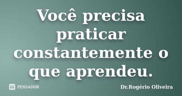 Você precisa praticar constantemente o que aprendeu.... Frase de Dr.Rogério Oliveira.