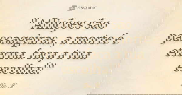 "Aflições são passageiras, a morte é eterna. faça a tua escolha!"... Frase de Dr. R..