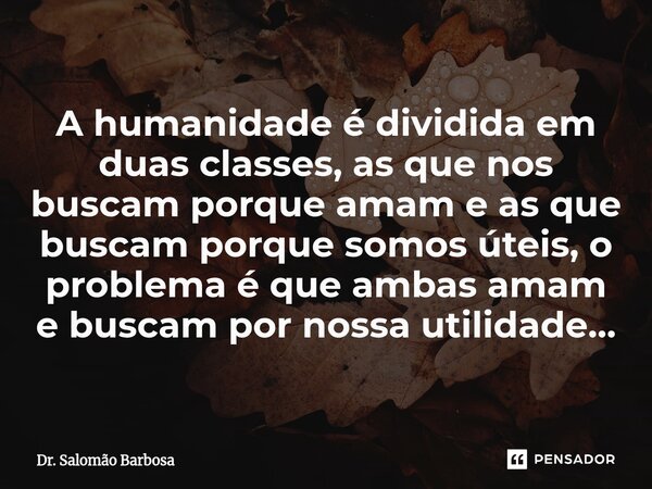 A humanidade é dividida em duas classes, as que nos buscam porque amam e as que buscam porque somos úteis⁠, o problema é que ambas amam e buscam por nossa utili... Frase de Dr. Salomão Barbosa.
