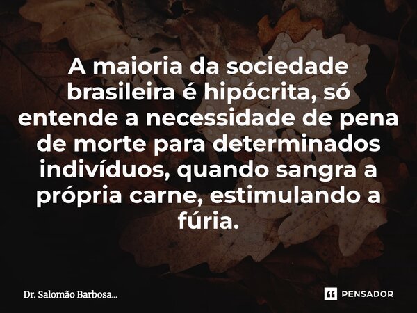A maioria da sociedade brasileira é hipócrita, só entende a necessidade de pena de morte para determinados indivíduos, quando sangra a própria carne⁠, estimulan... Frase de Dr. Salomão Barbosa....