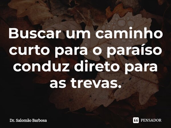 ⁠Buscar um caminho curto para o paraíso conduz direto para as trevas.... Frase de Dr. Salomão Barbosa.