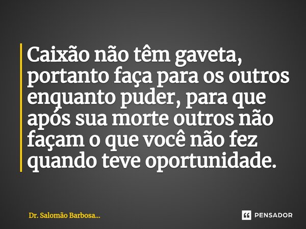 ⁠Caixão não têm gaveta, portanto faça para os outros enquanto puder, para que após sua morte outros não façam o que você não fez quando teve oportunidade.... Frase de Dr. Salomão Barbosa....