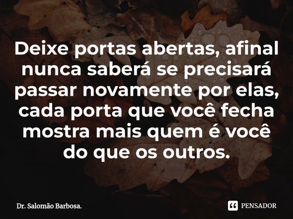 ⁠Deixe portas abertas, afinal nunca saberá se precisará passar novamente por elas, cada porta que você fecha mostra mais quem é você do que os outros.... Frase de Dr. Salomão Barbosa..