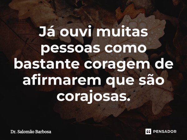 ⁠Já ouvi muitas pessoas como bastante coragem de afirmarem que são corajosas.... Frase de Dr. Salomão Barbosa.