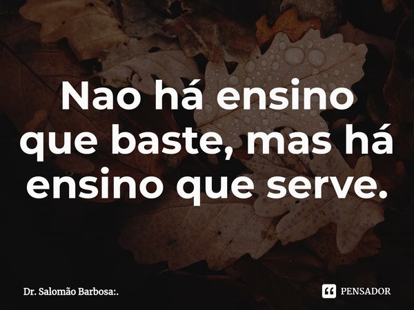 ⁠Nao há ensino que baste, mas há ensino que serve.... Frase de Dr. Salomão Barbosa:..