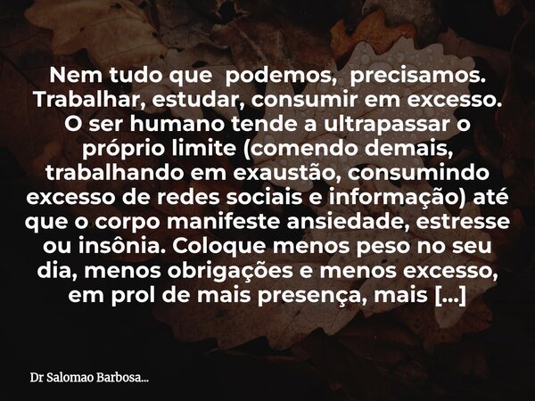 Nem tudo que podemos, precisamos. Trabalhar, estudar, consumir em excesso. O ser humano tende a ultrapassar o próprio limite (comendo demais, trabalhando em exa... Frase de Dr Salomao Barbosa....