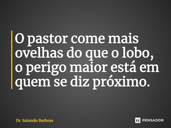 O pastor come mais ovelhas do que o lobo, o perigo maior está em quem se diz próximo.... Frase de Dr. Salomão Barbosa.