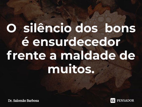 O silêncio dos bons é ensurdecedor frente a maldade de muitos.... Frase de Dr. Salomão Barbosa.