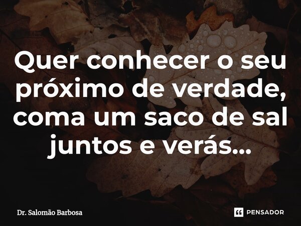 ⁠Quer conhecer o seu próximo de verdade, coma um saco de sal juntos e verás...... Frase de Dr. Salomão Barbosa.