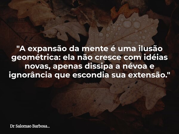 "A expansão da mente é uma ilusão geométrica: ela não cresce com idéias novas, apenas dissipa a névoa e ignorância que escondia sua extensão."... Frase de Dr Salomao Barbosa....