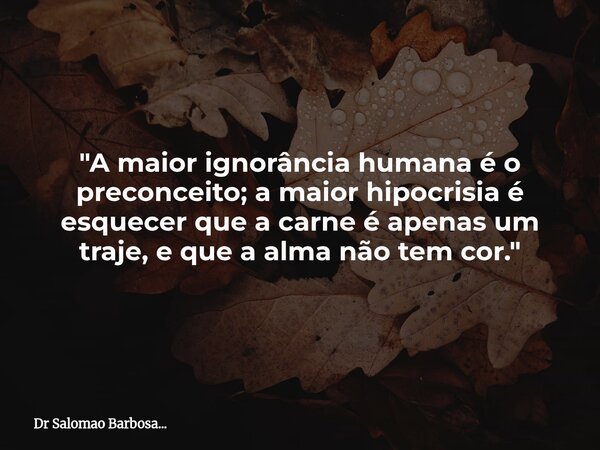 "A maior ignorância humana é o preconceito; a maior hipocrisia é esquecer que a carne é apenas um traje, e que a alma não tem cor."... Frase de Dr Salomao Barbosa....