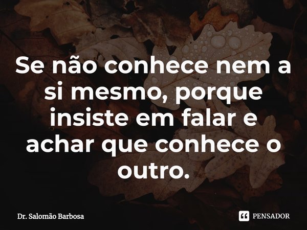 ⁠Se não conhece nem a si mesmo, porque insiste em falar e achar que conhece o outro.... Frase de Dr. Salomão Barbosa.