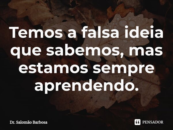 ⁠Temos a falsa ideia que sabemos, mas estamos sempre aprendendo.... Frase de Dr. Salomão Barbosa.