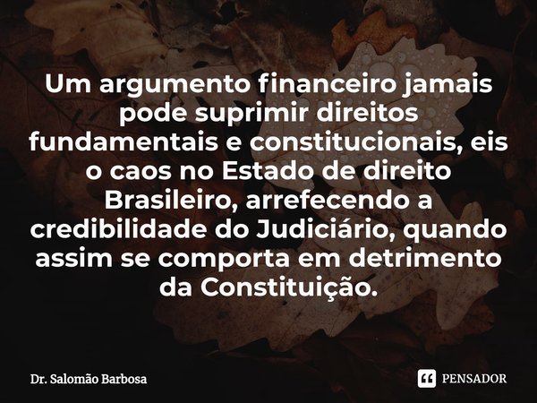 ⁠Um argumento financeiro jamais pode suprimir direitos fundamentais e constitucionais, eis o caos no Estado de direito Brasileiro, arrefecendo a credibilidade d... Frase de Dr. Salomão Barbosa.