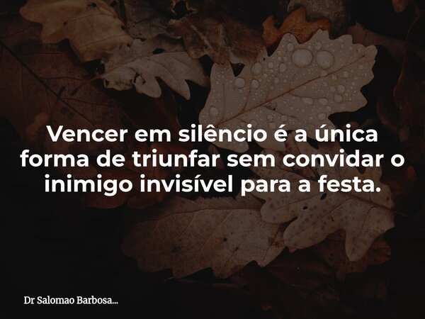 Vencer em silêncio é a única forma de triunfar sem convidar o inimigo invisível para a festa.... Frase de Dr Salomao Barbosa....