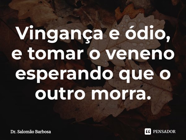 ⁠Vingança e ódio, e tomar o veneno esperando que o outro morra.... Frase de Dr. Salomão Barbosa.