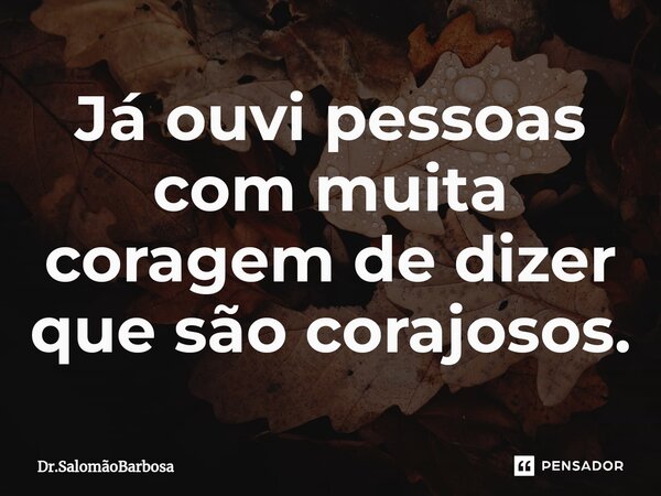 Já ouvi pessoas com muita coragem de dizer que são corajosos.⁠... Frase de Dr.SalomãoBarbosa.