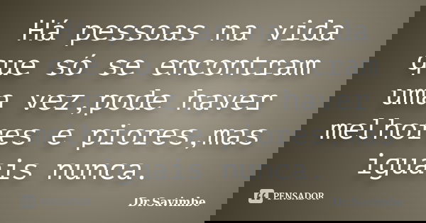 Há pessoas na vida que só se encontram uma vez,pode haver melhores e piores,mas iguais nunca.... Frase de Dr.Savimbe.