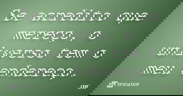 Se acredito que mereço, o universo tem o meu endereço.... Frase de DR.