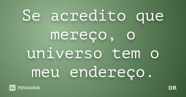 Se acredito que mereço, o universo tem o meu endereço.... Frase de DR.