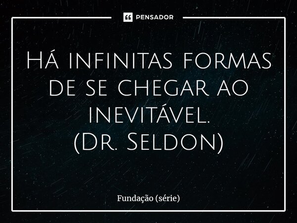 Há infinitas formas de se chegar ao inevitável. (Dr. Seldon)... Frase de Fundação (série).