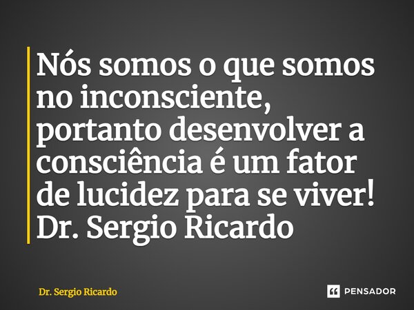 ⁠Nós somos o que somos no inconsciente, portanto desenvolver a consciência é um fator de lucidez para se viver! Dr. Sergio Ricardo... Frase de Dr. Sergio Ricardo.