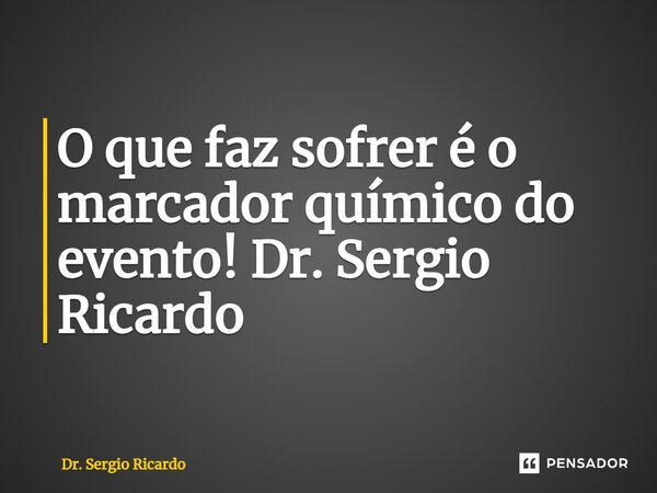 ⁠O que faz sofrer é o marcador químico do evento! Dr. Sergio Ricardo... Frase de Dr. Sergio Ricardo.