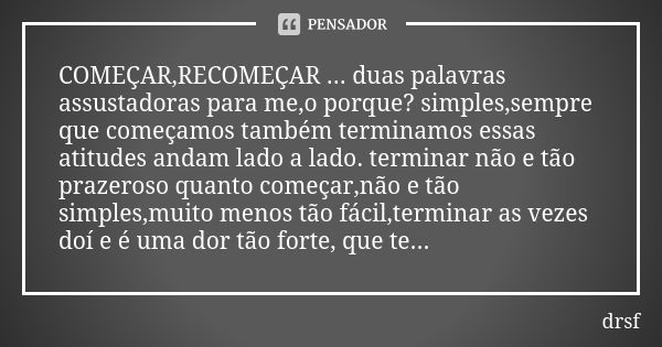 COMEÇAR,RECOMEÇAR ... duas palavras assustadoras para me,o porque? simples,sempre que começamos também terminamos essas atitudes andam lado a lado. terminar não... Frase de drsf.